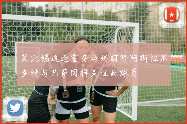 莱比锡追逐霍芬海姆前锋阿斯拉尼多特与巴萨同样关注此球员