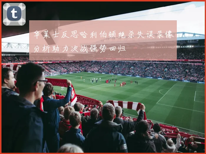 华莱士反思哈利伯顿绝杀失误录像分析助力次战强势回归