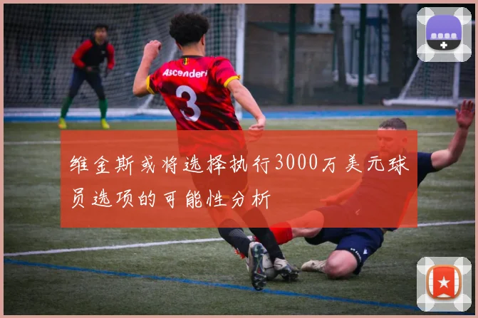维金斯或将选择执行3000万美元球员选项的可能性分析