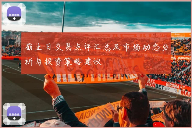截止日交易点评汇总及市场动态分析与投资策略建议