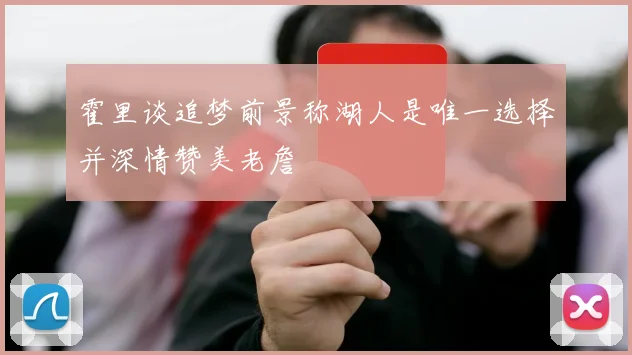 霍里谈追梦前景称湖人是唯一选择并深情赞美老詹