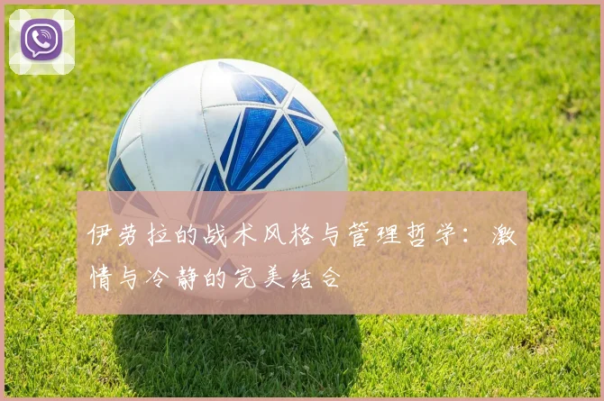 伊劳拉的战术风格与管理哲学：激情与冷静的完美结合