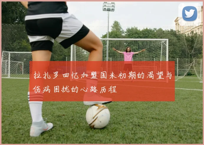 拉扎罗回忆加盟国米初期的渴望与伤病困扰的心路历程