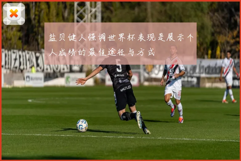 盐贝健人强调世界杯表现是展示个人成绩的最佳途径与方式