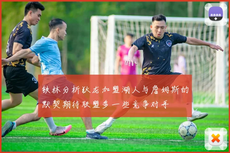 铁林分析狄龙加盟湖人与詹姆斯的默契期待联盟多一些竞争对手