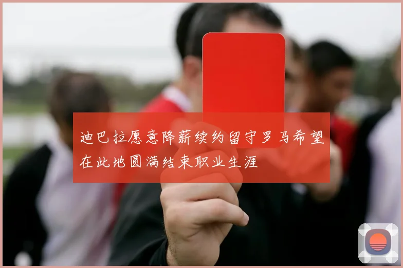 迪巴拉愿意降薪续约留守罗马希望在此地圆满结束职业生涯