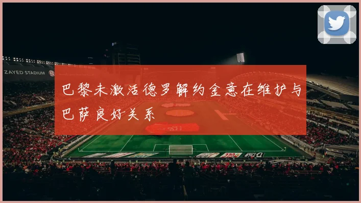 巴黎未激活德罗解约金意在维护与巴萨良好关系