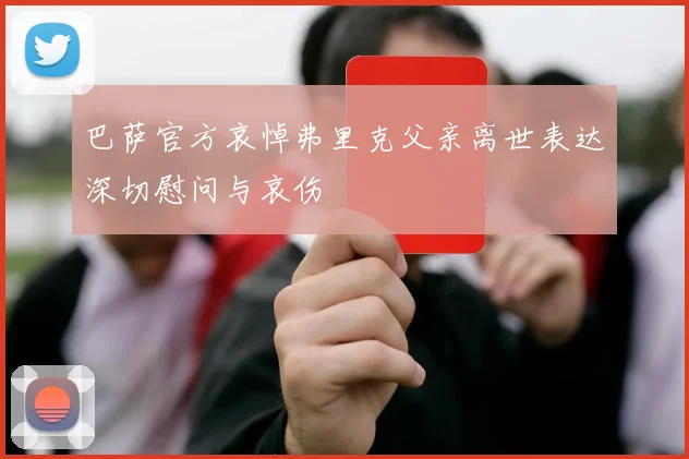巴萨官方哀悼弗里克父亲离世表达深切慰问与哀伤
