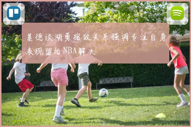 基德谈湖勇宿敌关系强调专注自身表现留给NBA解决