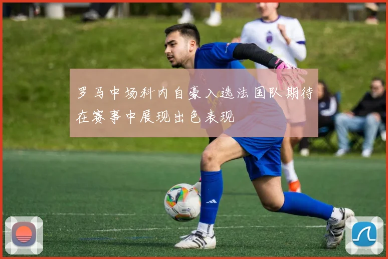 罗马中场科内自豪入选法国队期待在赛事中展现出色表现