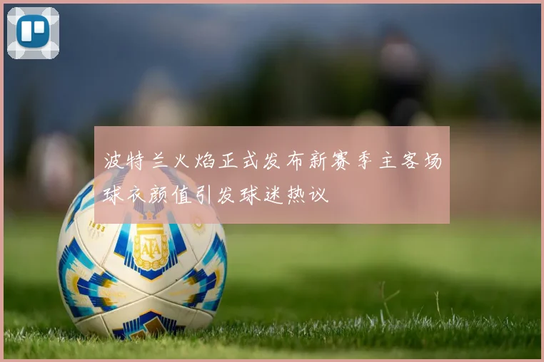 波特兰火焰正式发布新赛季主客场球衣颜值引发球迷热议