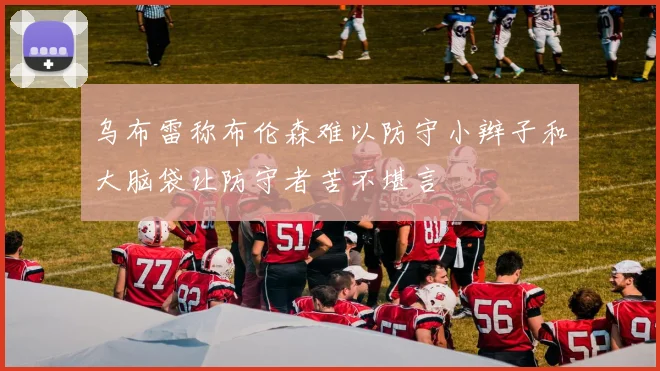 乌布雷称布伦森难以防守小辫子和大脑袋让防守者苦不堪言